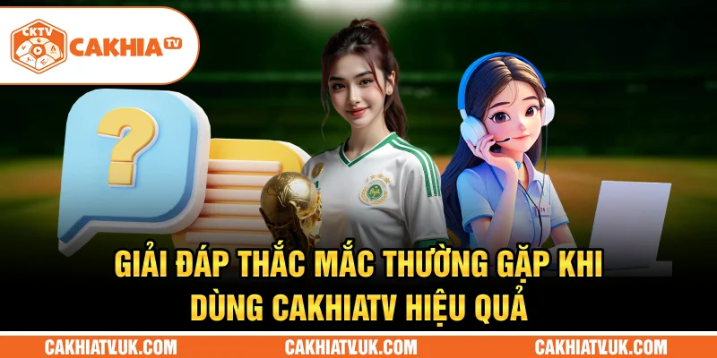 Giải đáp thắc mắc thường gặp khi dùng CakhiaTV hiệu quả